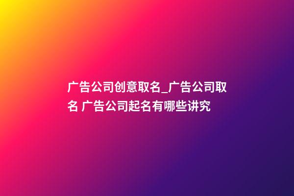 广告公司创意取名_广告公司取名 广告公司起名有哪些讲究-第1张-公司起名-玄机派